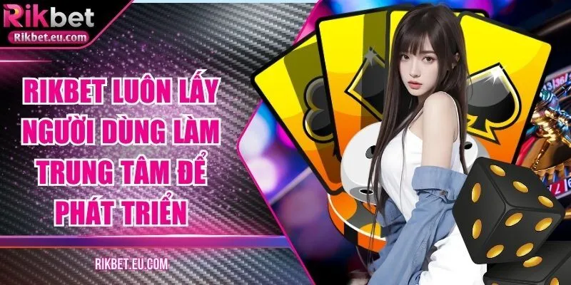 Nhà cái Rikbet luôn lấy người dùng làm trung tâm để phát triển