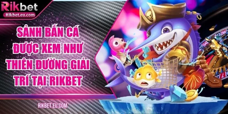 Sảnh bắn cá được xem như thiên đường giải trí tại Rikbet